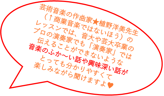 芸術音楽（←商業音楽ではないほう）の作曲家★植野洋美先生のレッスンでは、音大や芸大卒業のプロの演奏家でも「演奏家」では伝えることができないような音楽のふか～い話や興味深い話がとっても分かりやすくて楽しみながら聞けますよ♥